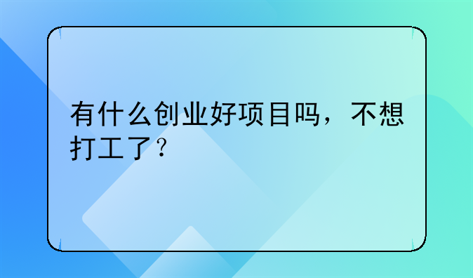 有什么创业好项目吗，不想打工了？