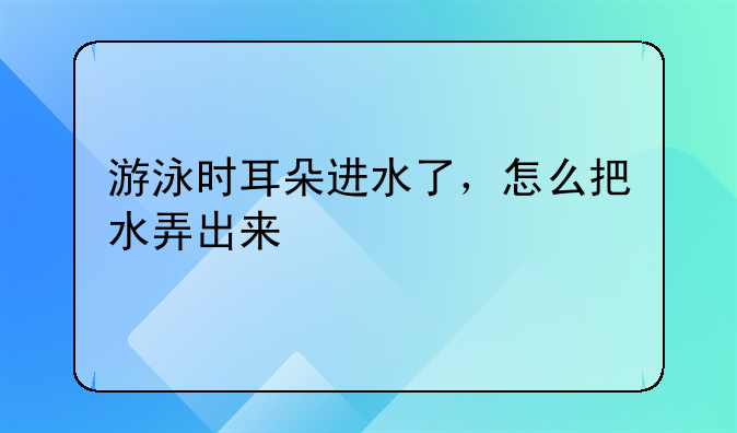 游泳时耳朵进水了，怎么把水弄出来