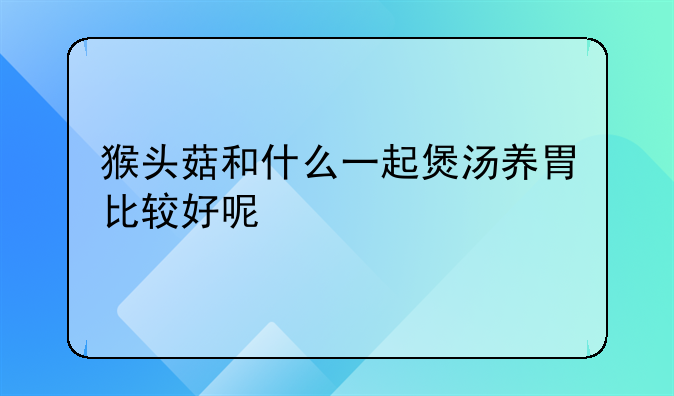 猴头菇和什么一起煲汤养胃比较好呢