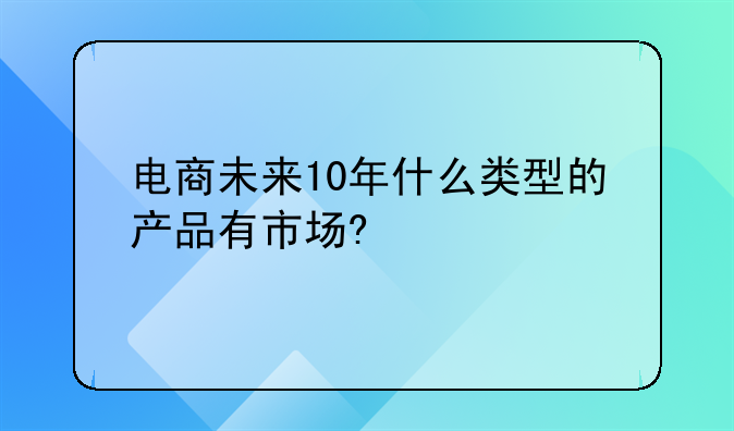 电商未来10年什么类型的产品有市场?