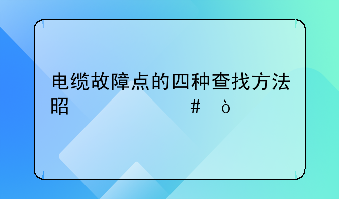 电缆故障点的四种查找方法是什么？