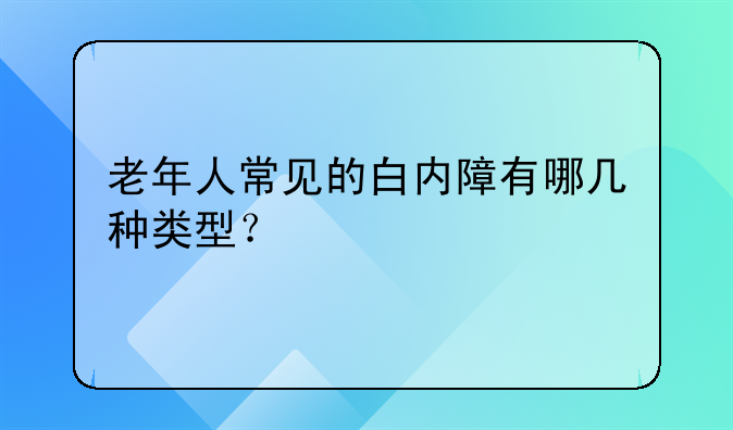 老年人常见的白内障有哪几种类型？