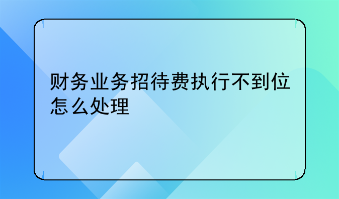 财务业务招待费执行不到位怎么处理