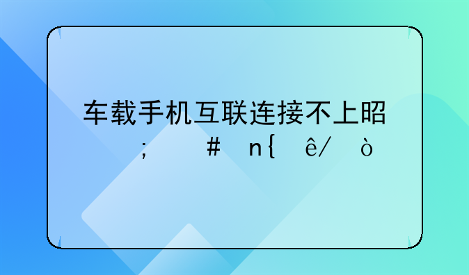 车载手机互联连接不上是怎么回事？