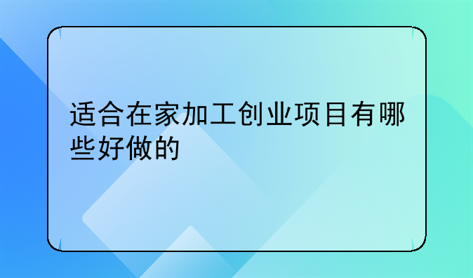 适合在家加工创业项目有哪些好做的