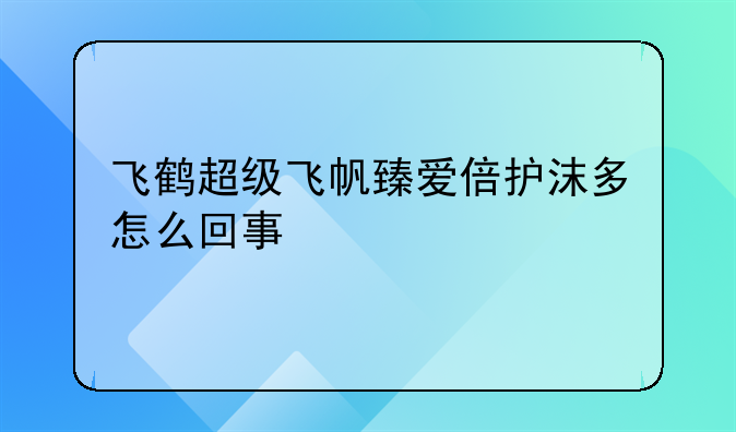 飞鹤超级飞帆臻爱倍护沫多怎么回事