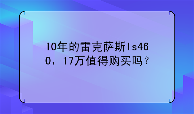 10年的雷克萨斯ls460，17万值得购买吗？