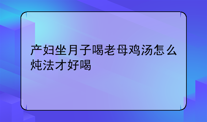 产妇坐月子喝老母鸡汤怎么炖法才好喝