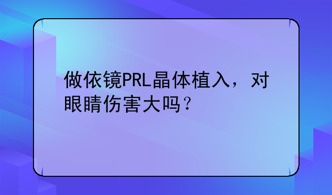 做依镜PRL晶体植入，对眼睛伤害大吗？