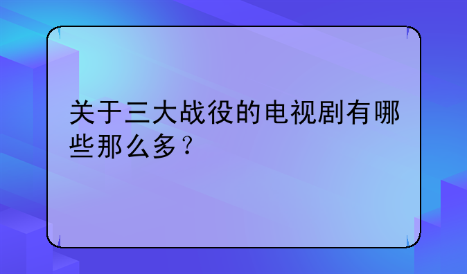 关于三大战役的电视剧有哪些那么多？