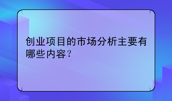 创业项目的市场分析主要有哪些内容？