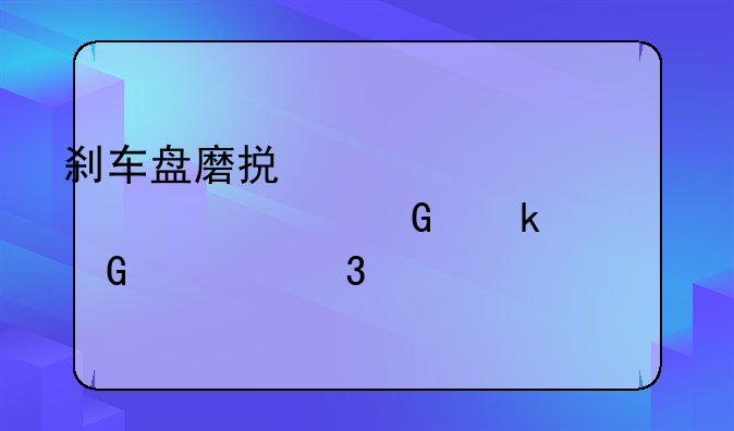 刹车盘磨损一毫米大概跑多少公里正常