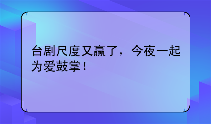 台剧尺度又赢了，今夜一起为爱鼓掌！