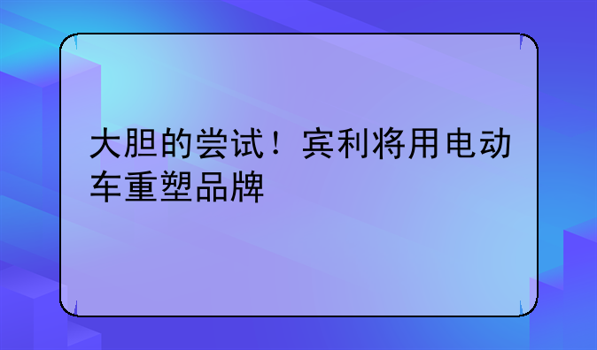 大胆的尝试！宾利将用电动车重塑品牌