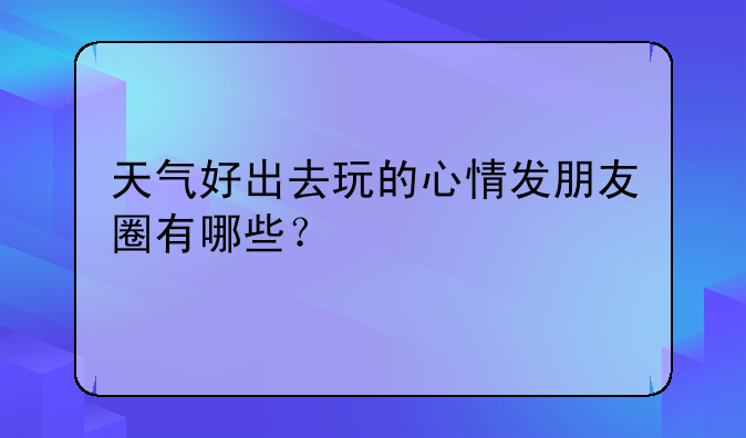 天气好出去玩的心情发朋友圈有哪些？