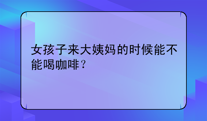 女孩子来大姨妈的时候能不能喝咖啡？