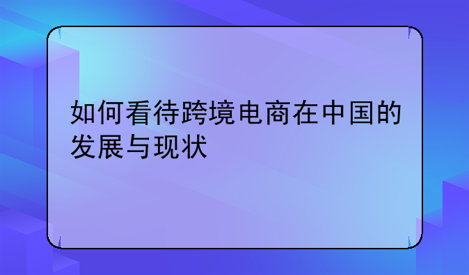 如何看待跨境电商在中国的发展与现状