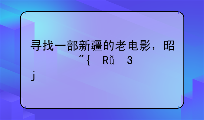 寻找一部新疆的老电影，是跳舞唱歌的