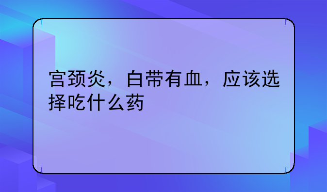 宫颈炎，白带有血，应该选择吃什么药