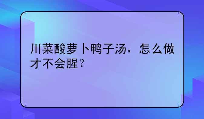 川菜酸萝卜鸭子汤，怎么做才不会腥？