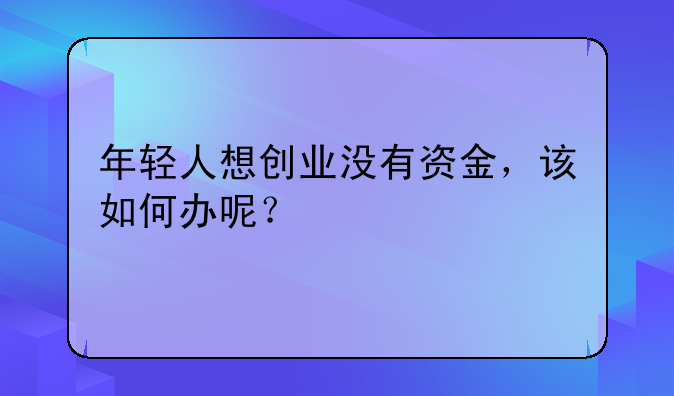 年轻人想创业没有资金，该如何办呢？