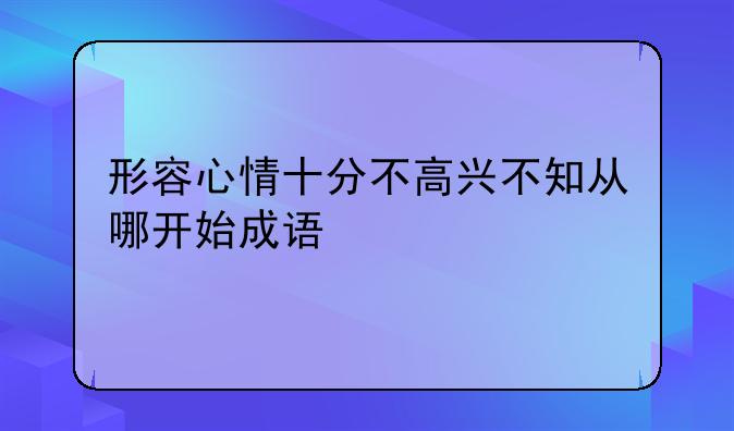 形容心情十分不高兴不知从哪开始成语