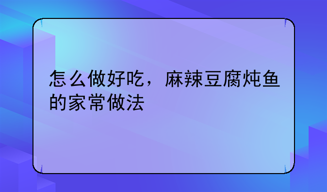 怎么做好吃，麻辣豆腐炖鱼的家常做法