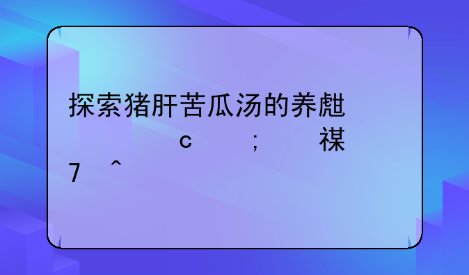 探索猪肝苦瓜汤的养生奥秘与烹饪窍门