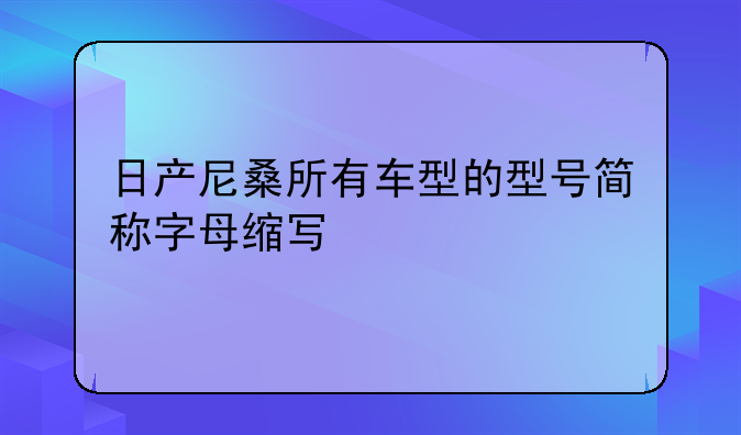 日产尼桑所有车型的型号简称字母缩写