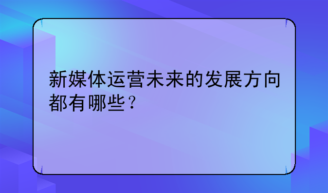 新媒体运营未来的发展方向都有哪些？