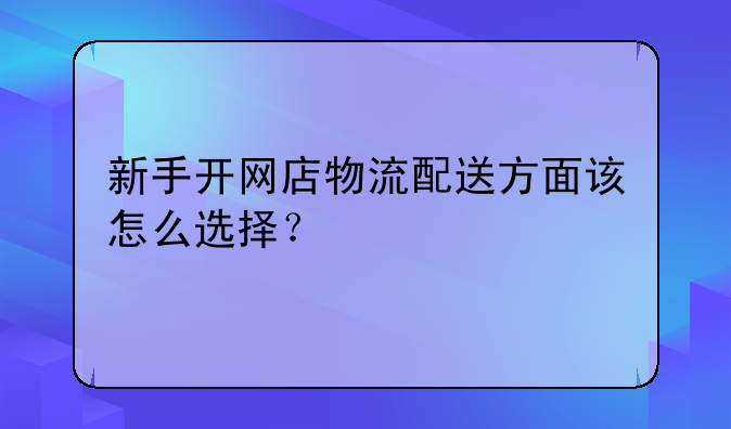 新手开网店物流配送方面该怎么选择？