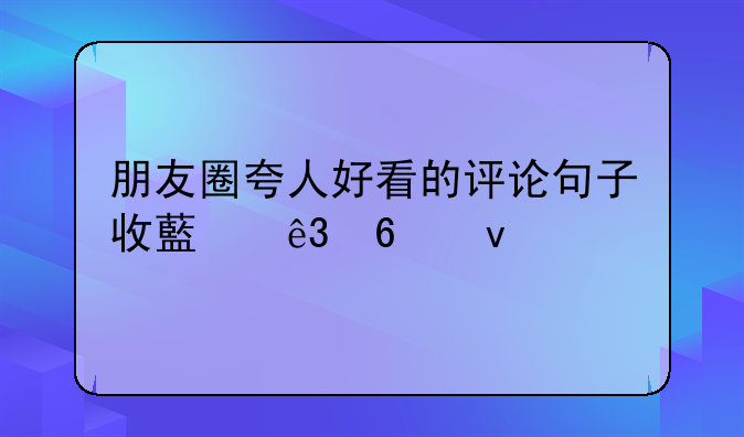 朋友圈夸人好看的评论句子收藏二十条