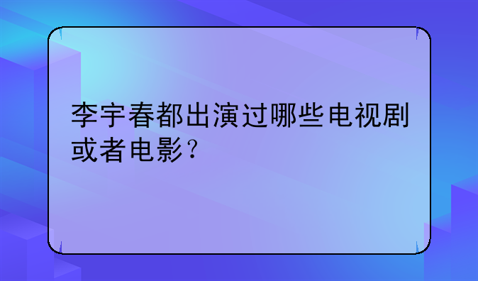 李宇春都出演过哪些电视剧或者电影？