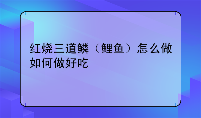 红烧三道鳞（鲤鱼）怎么做如何做好吃