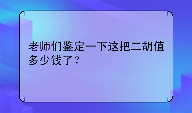 老师们鉴定一下这把二胡值多少钱了？