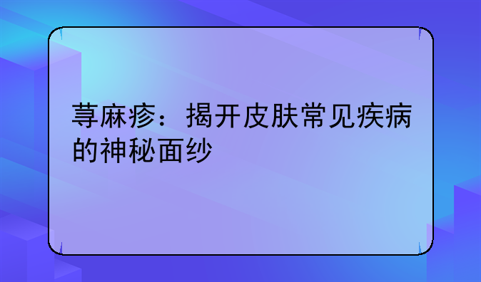 荨麻疹：揭开皮肤常见疾病的神秘面纱