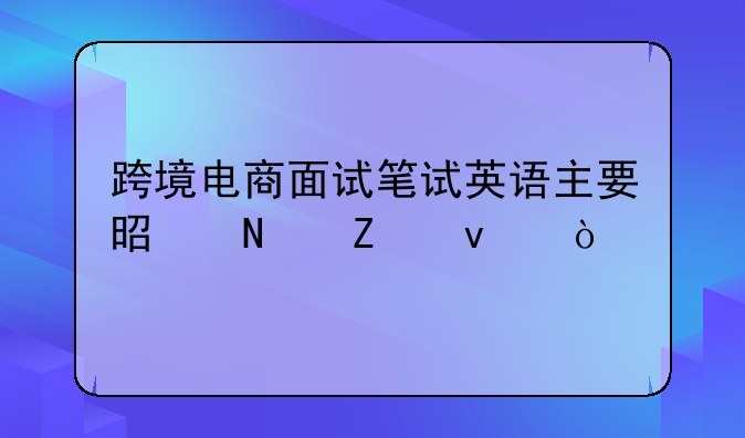 跨境电商面试笔试英语主要是哪方面？