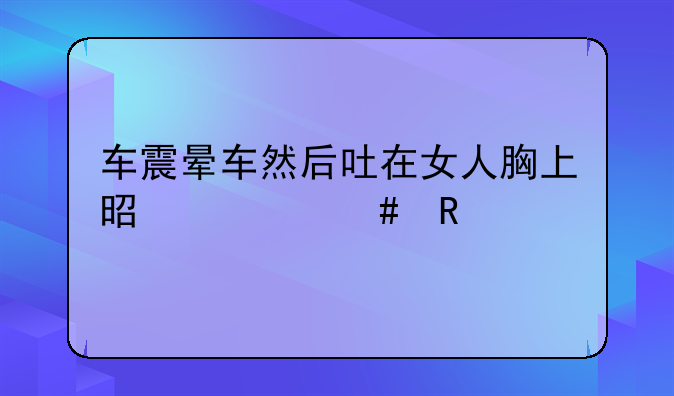 车震晕车然后吐在女人胸上是什么电影