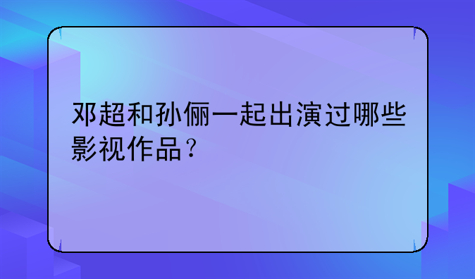 邓超和孙俪一起出演过哪些影视作品？