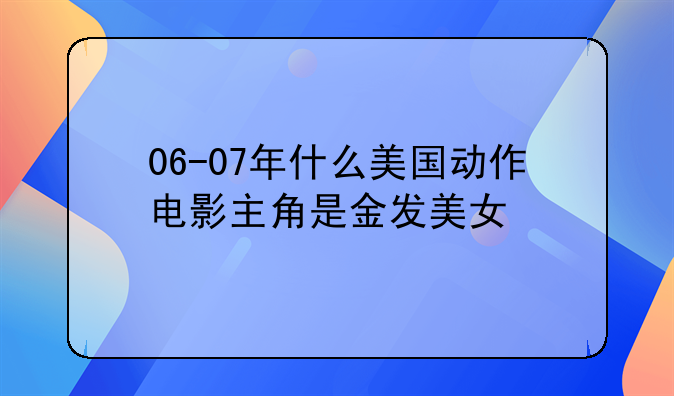 06-07年什么美国动作电影主角是金发美女