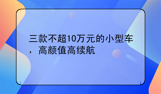 三款不超10万元的小型车，高颜值高续航