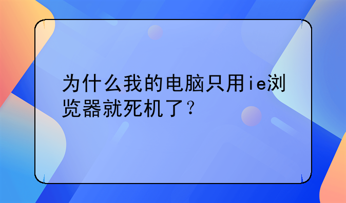 为什么我的电脑只用ie浏览器就死机了？