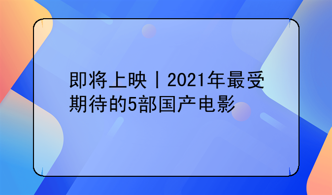 即将上映丨2021年最受期待的5部国产电影