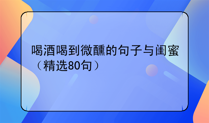 喝酒喝到微醺的句子与闺蜜（精选80句）