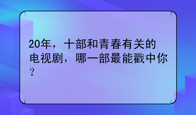 20年，十部和青春有关的电视剧，哪一部最能戳中你？