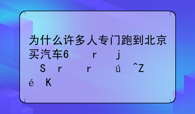 为什么许多人专门跑到北京买汽车?真的比本省便宜么?