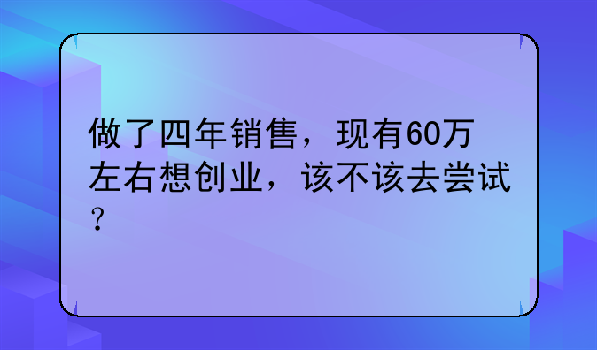 做了四年销售，现有60万左右想创业，该不该去尝试？