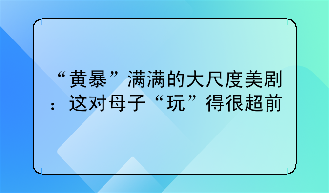 “黄暴”满满的大尺度美剧：这对母子“玩”得很超前