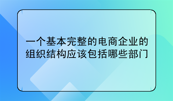 一个基本完整的电商企业的组织结构应该包括哪些部门