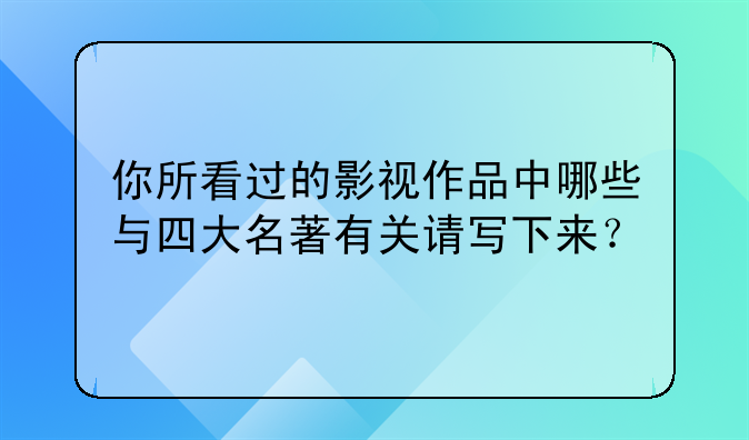 你所看过的影视作品中哪些与四大名著有关请写下来？